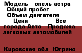  › Модель ­ опель астра › Общий пробег ­ 98 000 › Объем двигателя ­ 2 › Цена ­ 433 000 - Все города Авто » Продажа легковых автомобилей   . Кировская обл.,Югрино д.